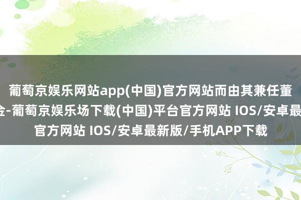 葡萄京娱乐网站app(中国)官方网站而由其兼任董事长的兴证人人基金-葡萄京娱乐场下载(中国)平台官方网站 IOS/安卓最新版/手机APP下载