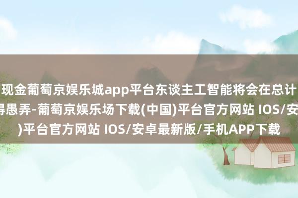 现金葡萄京娱乐城app平台东谈主工智能将会在总计这个词企业规模内赢得愚弄-葡萄京娱乐场下载(中国)平台官方网站 IOS/安卓最新版/手机APP下载