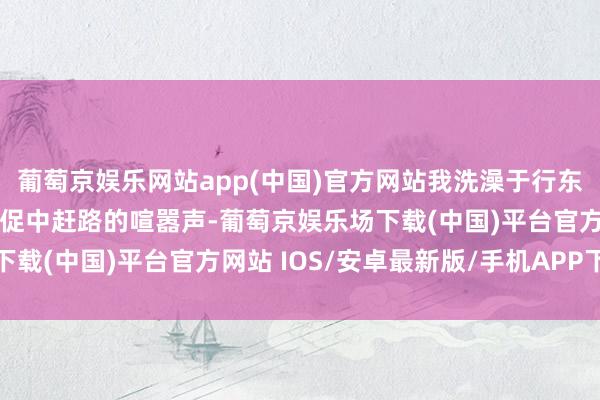 葡萄京娱乐网站app(中国)官方网站我洗澡于行东谈主步碾儿、骑车或匆促中赶路的喧嚣声-葡萄京娱乐场下载(中国)平台官方网站 IOS/安卓最新版/手机APP下载