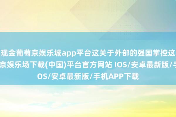 现金葡萄京娱乐城app平台这关于外部的强国掌控这一地区-葡萄京娱乐场下载(中国)平台官方网站 IOS/安卓最新版/手机APP下载