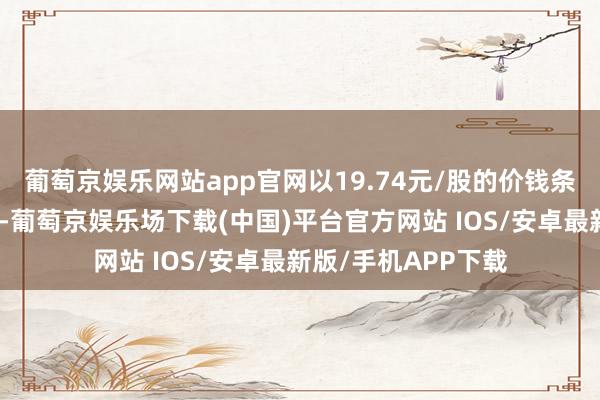葡萄京娱乐网站app官网以19.74元/股的价钱条约转让给世运电路-葡萄京娱乐场下载(中国)平台官方网站 IOS/安卓最新版/手机APP下载