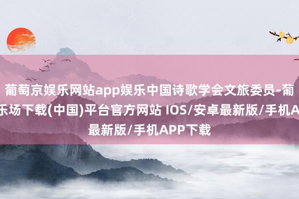 葡萄京娱乐网站app娱乐中国诗歌学会文旅委员-葡萄京娱乐场下载(中国)平台官方网站 IOS/安卓最新版/手机APP下载