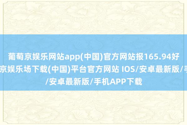 葡萄京娱乐网站app(中国)官方网站报165.94好意思元-葡萄京娱乐场下载(中国)平台官方网站 IOS/安卓最新版/手机APP下载