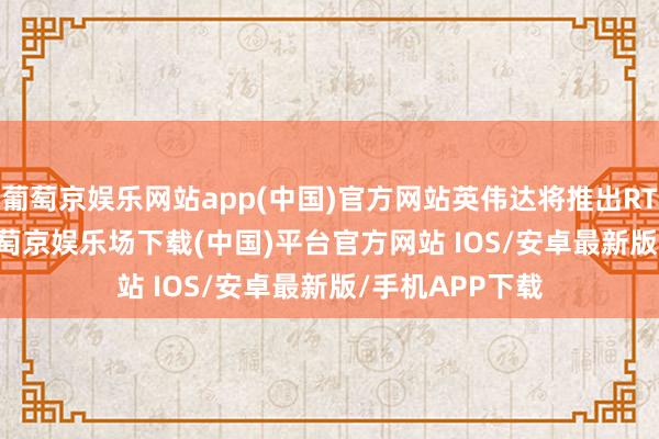 葡萄京娱乐网站app(中国)官方网站英伟达将推出RTXpro GPU-葡萄京娱乐场下载(中国)平台官方网站 IOS/安卓最新版/手机APP下载