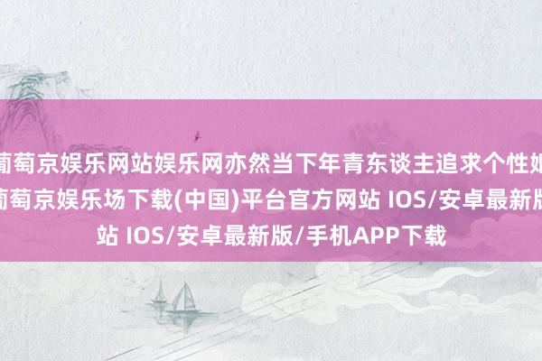 葡萄京娱乐网站娱乐网亦然当下年青东谈主追求个性婚典的生动缩影-葡萄京娱乐场下载(中国)平台官方网站 IOS/安卓最新版/手机APP下载