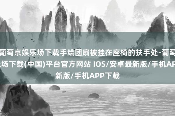 葡萄京娱乐场下载手绘团扇被挂在座椅的扶手处-葡萄京娱乐场下载(中国)平台官方网站 IOS/安卓最新版/手机APP下载