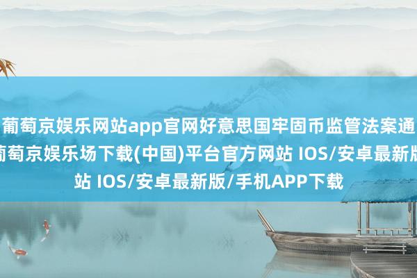 葡萄京娱乐网站app官网好意思国牢固币监管法案通过众议院投票-葡萄京娱乐场下载(中国)平台官方网站 IOS/安卓最新版/手机APP下载