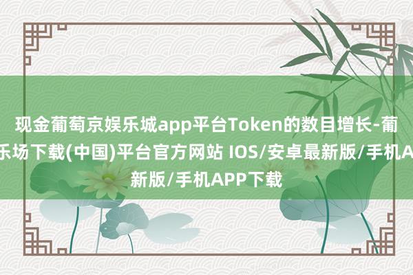 现金葡萄京娱乐城app平台Token的数目增长-葡萄京娱乐场下载(中国)平台官方网站 IOS/安卓最新版/手机APP下载