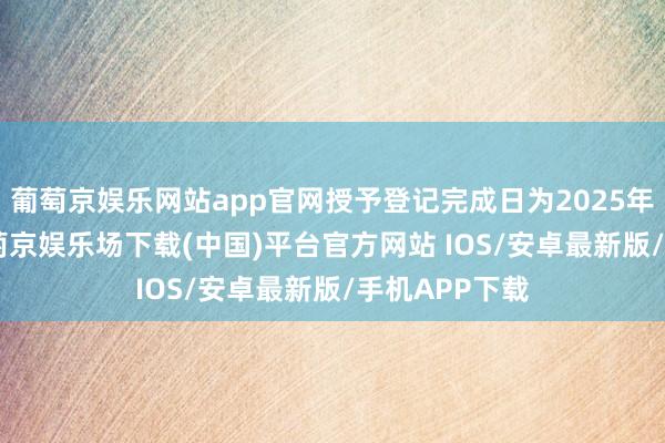 葡萄京娱乐网站app官网授予登记完成日为2025年7月18日-葡萄京娱乐场下载(中国)平台官方网站 IOS/安卓最新版/手机APP下载
