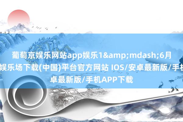 葡萄京娱乐网站app娱乐1&mdash;6月份-葡萄京娱乐场下载(中国)平台官方网站 IOS/安卓最新版/手机APP下载