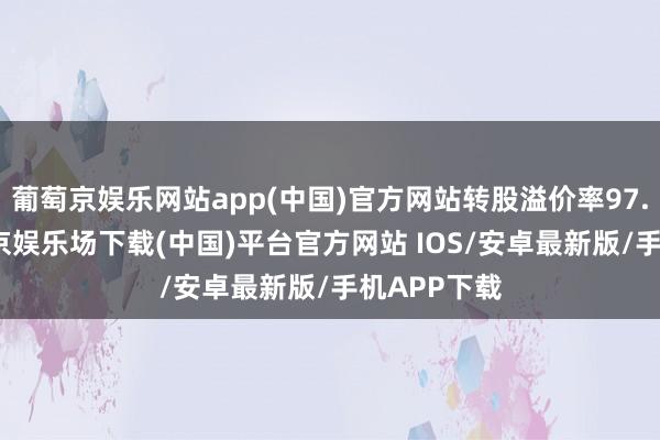 葡萄京娱乐网站app(中国)官方网站转股溢价率97.46%-葡萄京娱乐场下载(中国)平台官方网站 IOS/安卓最新版/手机APP下载