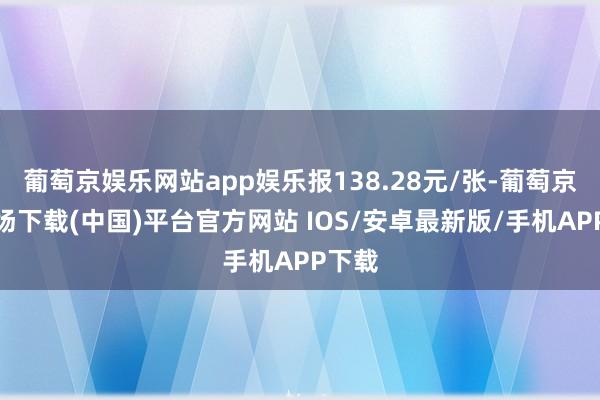 葡萄京娱乐网站app娱乐报138.28元/张-葡萄京娱乐场下载(中国)平台官方网站 IOS/安卓最新版/手机APP下载