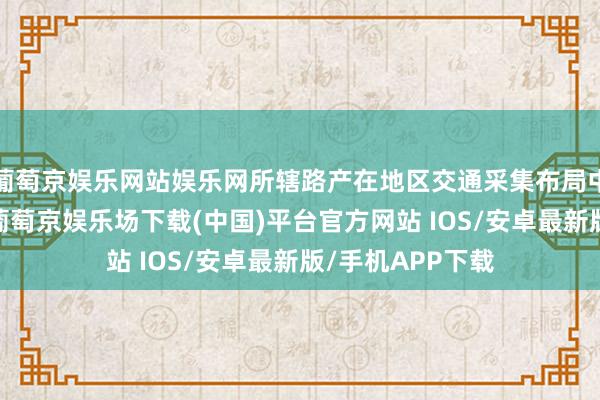 葡萄京娱乐网站娱乐网所辖路产在地区交通采集布局中具有凸起地位-葡萄京娱乐场下载(中国)平台官方网站 IOS/安卓最新版/手机APP下载