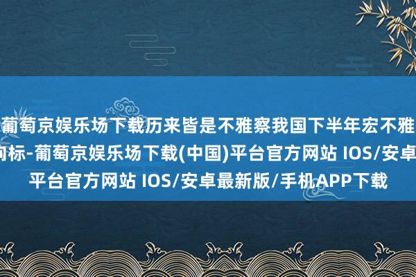 葡萄京娱乐场下载历来皆是不雅察我国下半年宏不雅经济计策的枢纽风向标-葡萄京娱乐场下载(中国)平台官方网站 IOS/安卓最新版/手机APP下载