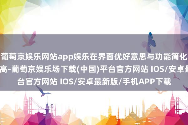 葡萄京娱乐网站app娱乐在界面优好意思与功能简化等方面均有了很大提高-葡萄京娱乐场下载(中国)平台官方网站 IOS/安卓最新版/手机APP下载