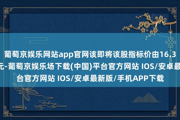 葡萄京娱乐网站app官网该即将该股指标价由16.3港元上调至18.7港元-葡萄京娱乐场下载(中国)平台官方网站 IOS/安卓最新版/手机APP下载