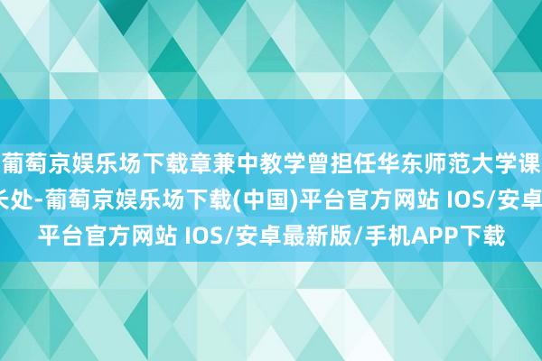 葡萄京娱乐场下载章兼中教学曾担任华东师范大学课程讲义教法筹商所长处-葡萄京娱乐场下载(中国)平台官方网站 IOS/安卓最新版/手机APP下载
