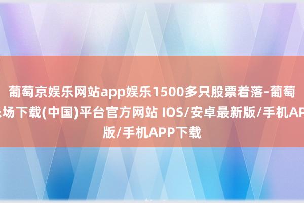 葡萄京娱乐网站app娱乐1500多只股票着落-葡萄京娱乐场下载(中国)平台官方网站 IOS/安卓最新版/手机APP下载