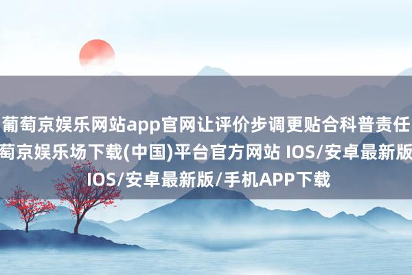 葡萄京娱乐网站app官网让评价步调更贴合科普责任的内容特色-葡萄京娱乐场下载(中国)平台官方网站 IOS/安卓最新版/手机APP下载