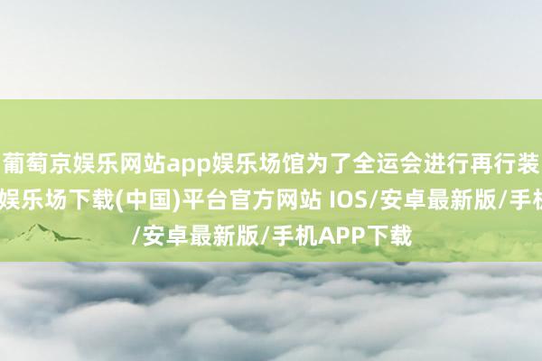 葡萄京娱乐网站app娱乐场馆为了全运会进行再行装修-葡萄京娱乐场下载(中国)平台官方网站 IOS/安卓最新版/手机APP下载