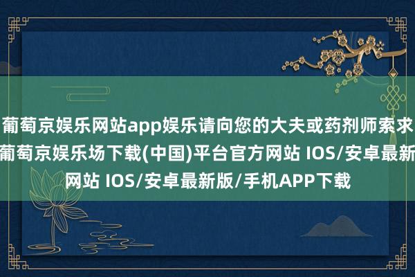 葡萄京娱乐网站app娱乐请向您的大夫或药剂师索求这些药物的清单-葡萄京娱乐场下载(中国)平台官方网站 IOS/安卓最新版/手机APP下载