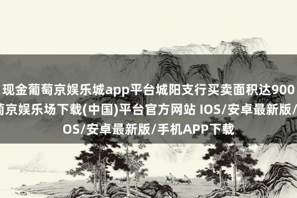 现金葡萄京娱乐城app平台城阳支行买卖面积达900余正常米-葡萄京娱乐场下载(中国)平台官方网站 IOS/安卓最新版/手机APP下载