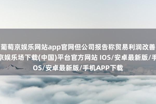 葡萄京娱乐网站app官网但公司报告称贸易利润改善了8%-葡萄京娱乐场下载(中国)平台官方网站 IOS/安卓最新版/手机APP下载