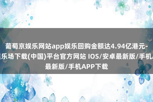 葡萄京娱乐网站app娱乐回购金额达4.94亿港元-葡萄京娱乐场下载(中国)平台官方网站 IOS/安卓最新版/手机APP下载