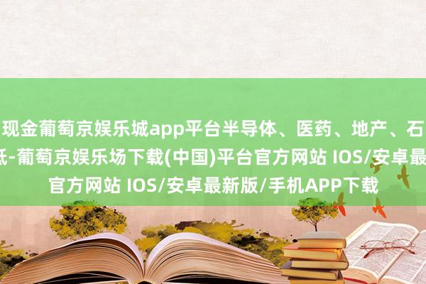 现金葡萄京娱乐城app平台半导体、医药、地产、石油、汽车等板块走低-葡萄京娱乐场下载(中国)平台官方网站 IOS/安卓最新版/手机APP下载