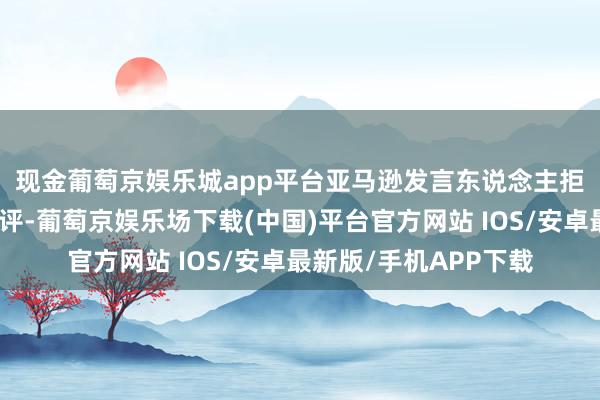 现金葡萄京娱乐城app平台 亚马逊发言东说念主拒所有上述收入预估置评-葡萄京娱乐场下载(中国)平台官方网站 IOS/安卓最新版/手机APP下载