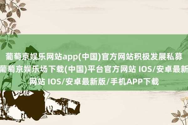 葡萄京娱乐网站app(中国)官方网站积极发展私募股权和创投基金-葡萄京娱乐场下载(中国)平台官方网站 IOS/安卓最新版/手机APP下载