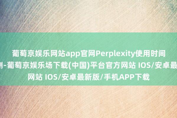 葡萄京娱乐网站app官网Perplexity使用时间技巧绕过亚马逊检测-葡萄京娱乐场下载(中国)平台官方网站 IOS/安卓最新版/手机APP下载