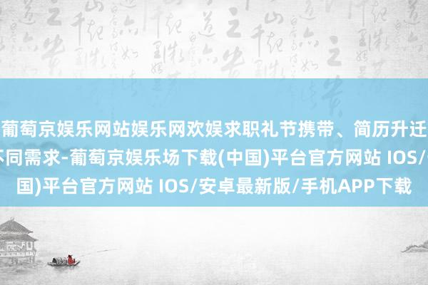 葡萄京娱乐网站娱乐网欢娱求职礼节携带、简历升迁、岗亭精确匹配等不同需求-葡萄京娱乐场下载(中国)平台官方网站 IOS/安卓最新版/手机APP下载