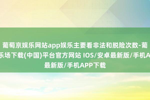 葡萄京娱乐网站app娱乐主要看非法和脱险次数-葡萄京娱乐场下载(中国)平台官方网站 IOS/安卓最新版/手机APP下载