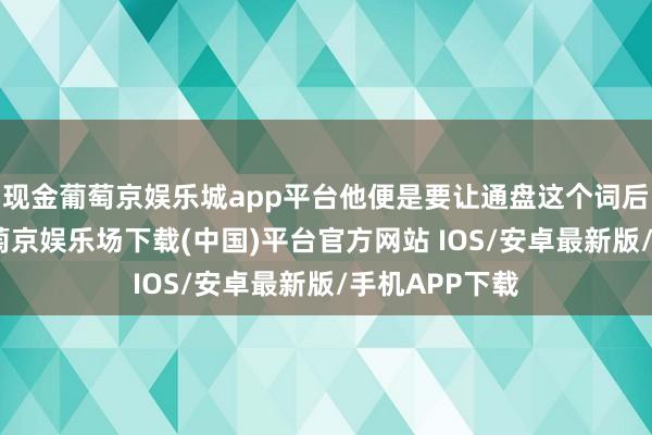 现金葡萄京娱乐城app平台他便是要让通盘这个词后宫齐望望-葡萄京娱乐场下载(中国)平台官方网站 IOS/安卓最新版/手机APP下载