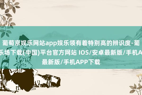 葡萄京娱乐网站app娱乐领有着特别高的辨识度-葡萄京娱乐场下载(中国)平台官方网站 IOS/安卓最新版/手机APP下载