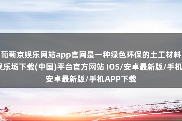 葡萄京娱乐网站app官网是一种绿色环保的土工材料-葡萄京娱乐场下载(中国)平台官方网站 IOS/安卓最新版/手机APP下载