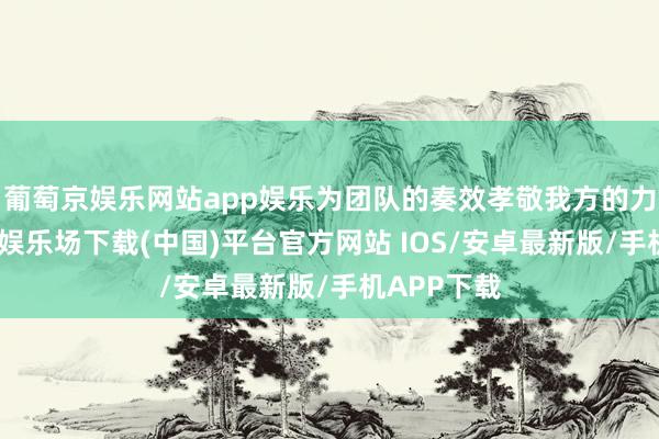 葡萄京娱乐网站app娱乐为团队的奏效孝敬我方的力量-葡萄京娱乐场下载(中国)平台官方网站 IOS/安卓最新版/手机APP下载