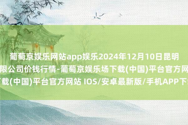 葡萄京娱乐网站app娱乐2024年12月10日昆明市王旗营蔬菜批发商场有限公司价钱行情-葡萄京娱乐场下载(中国)平台官方网站 IOS/安卓最新版/手机APP下载
