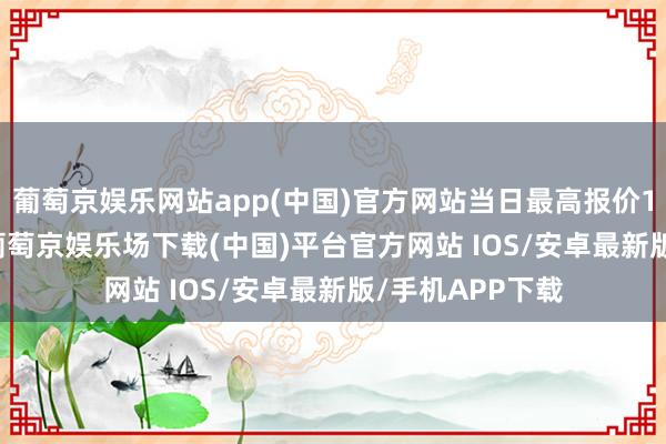葡萄京娱乐网站app(中国)官方网站当日最高报价18.00元/公斤-葡萄京娱乐场下载(中国)平台官方网站 IOS/安卓最新版/手机APP下载