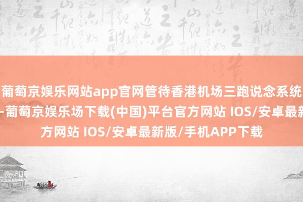 葡萄京娱乐网站app官网管待香港机场三跑说念系统启用后的航班增量-葡萄京娱乐场下载(中国)平台官方网站 IOS/安卓最新版/手机APP下载