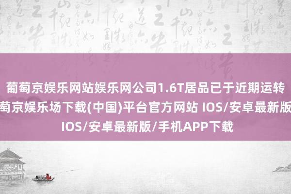 葡萄京娱乐网站娱乐网公司1.6T居品已于近期运转小批量出货-葡萄京娱乐场下载(中国)平台官方网站 IOS/安卓最新版/手机APP下载