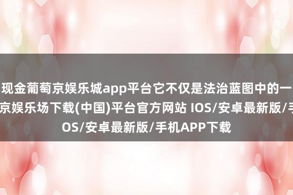 现金葡萄京娱乐城app平台它不仅是法治蓝图中的一颗新星-葡萄京娱乐场下载(中国)平台官方网站 IOS/安卓最新版/手机APP下载