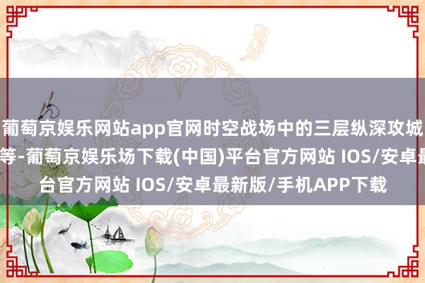 葡萄京娱乐网站app官网时空战场中的三层纵深攻城战、跨仰药圈生计战等-葡萄京娱乐场下载(中国)平台官方网站 IOS/安卓最新版/手机APP下载