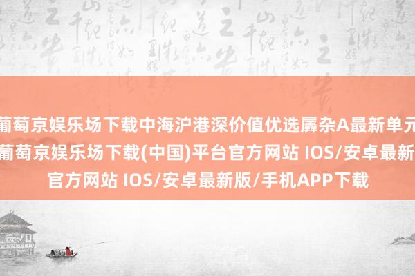 葡萄京娱乐场下载中海沪港深价值优选羼杂A最新单元净值为0.806元-葡萄京娱乐场下载(中国)平台官方网站 IOS/安卓最新版/手机APP下载