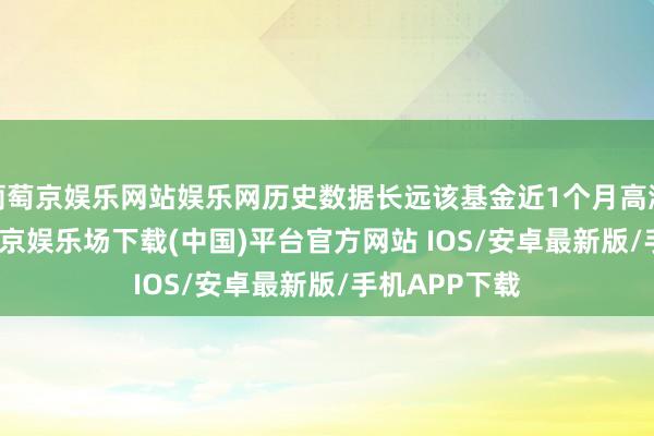 葡萄京娱乐网站娱乐网历史数据长远该基金近1个月高涨2.34%-葡萄京娱乐场下载(中国)平台官方网站 IOS/安卓最新版/手机APP下载