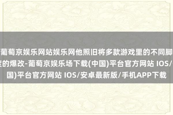 葡萄京娱乐网站娱乐网他照旧将多款游戏里的不同脚色齐进行了一定进度的爆改-葡萄京娱乐场下载(中国)平台官方网站 IOS/安卓最新版/手机APP下载