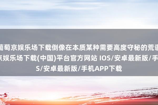 葡萄京娱乐场下载倒像在本质某种需要高度守秘的荒谬通信-葡萄京娱乐场下载(中国)平台官方网站 IOS/安卓最新版/手机APP下载