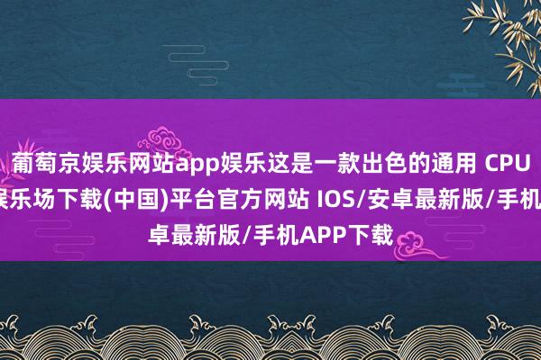 葡萄京娱乐网站app娱乐这是一款出色的通用 CPU-葡萄京娱乐场下载(中国)平台官方网站 IOS/安卓最新版/手机APP下载