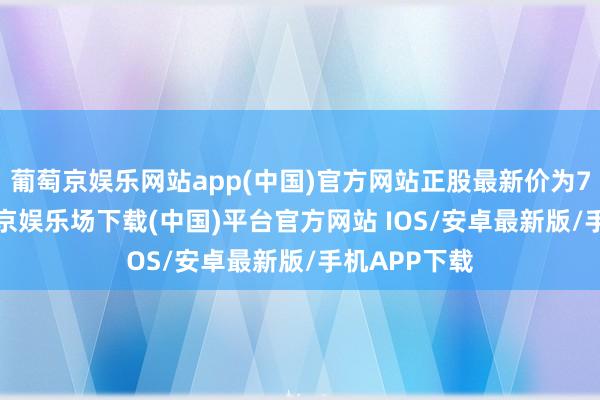 葡萄京娱乐网站app(中国)官方网站正股最新价为7.03元-葡萄京娱乐场下载(中国)平台官方网站 IOS/安卓最新版/手机APP下载